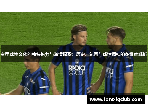 意甲球迷文化的独特魅力与激情探索：历史、氛围与球迷精神的多维度解析