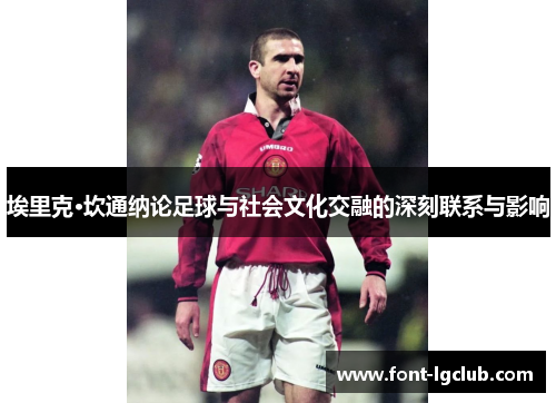埃里克·坎通纳论足球与社会文化交融的深刻联系与影响 埃里克·坎通纳论足球与社会文化交融的深刻联系与影响