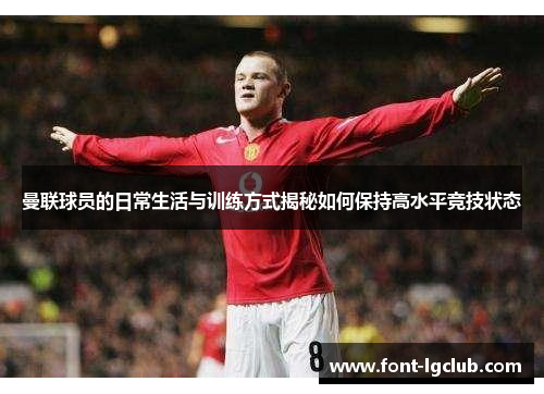 曼联球员的日常生活与训练方式揭秘如何保持高水平竞技状态 曼联球员的日常生活与训练方式揭秘如何保持高水平竞技状态
