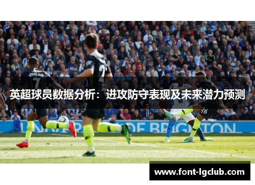 英超球员数据分析：进攻防守表现及未来潜力预测