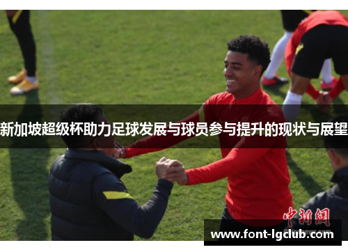 新加坡超级杯助力足球发展与球员参与提升的现状与展望
