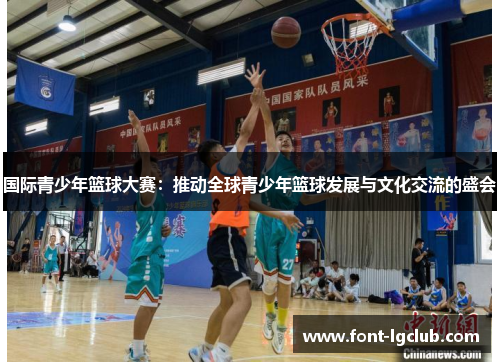 国际青少年篮球大赛：推动全球青少年篮球发展与文化交流的盛会
