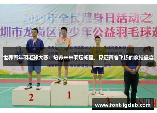世界青年羽毛球大赛：培养未来羽坛新星，见证青春飞扬的竞技盛宴