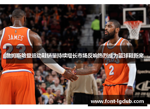 詹姆斯哈登运动鞋销量持续增长市场反响热烈成为篮球鞋新宠