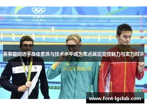 赛事期间选手身体素质与技术水平成为焦点展现竞技魅力与实力对决