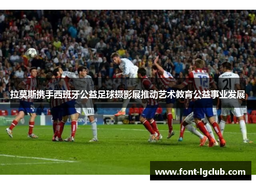 拉莫斯携手西班牙公益足球摄影展推动艺术教育公益事业发展