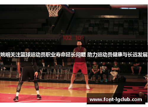 姚明关注篮球运动员职业寿命延长问题 助力运动员健康与长远发展 姚明关注篮球运动员职业寿命延长问题 助力运动员健康与长远发展