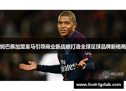 姆巴佩加盟皇马引领商业新战略打造全球足球品牌新格局 姆巴佩加盟皇马引领商业新战略打造全球足球品牌新格局