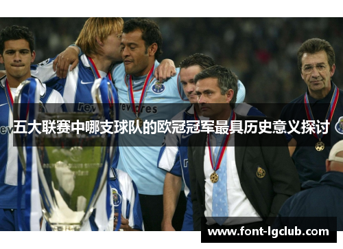 五大联赛中哪支球队的欧冠冠军最具历史意义探讨 五大联赛中哪支球队的欧冠冠军最具历史意义探讨