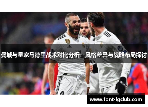 曼城与皇家马德里战术对比分析：风格差异与战略布局探讨