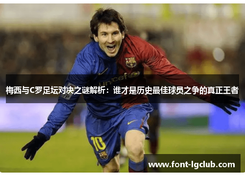 梅西与C罗足坛对决之谜解析:谁才是历史最佳球员之争的真正王者 梅西与C罗足坛对决之谜解析:谁才是历史最佳球员之争的真正王者