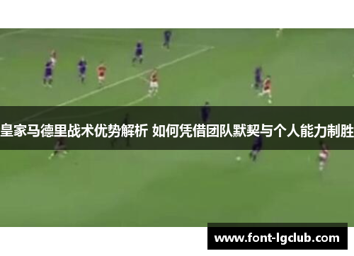 皇家马德里战术优势解析 如何凭借团队默契与个人能力制胜
