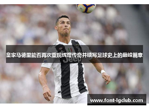皇家马德里能否再次重现辉煌传奇并续写足球史上的巅峰篇章