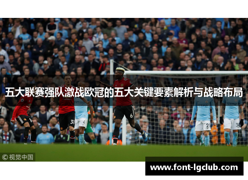 五大联赛强队激战欧冠的五大关键要素解析与战略布局