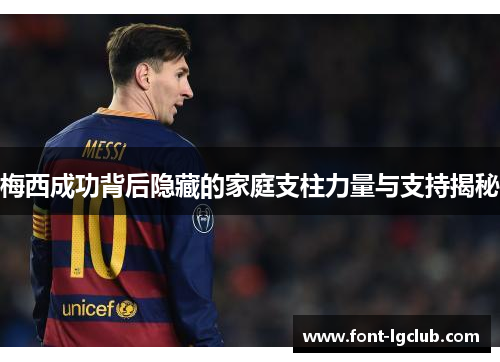 梅西成功背后隐藏的家庭支柱力量与支持揭秘 梅西成功背后隐藏的家庭支柱力量与支持揭秘