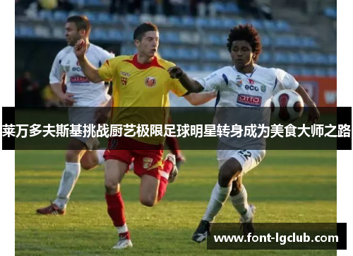 莱万多夫斯基挑战厨艺极限足球明星转身成为美食大师之路