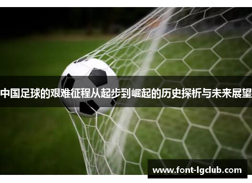 中国足球的艰难征程从起步到崛起的历史探析与未来展望