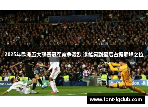 2025年欧洲五大联赛冠军竞争激烈 谁能笑到最后占据巅峰之位