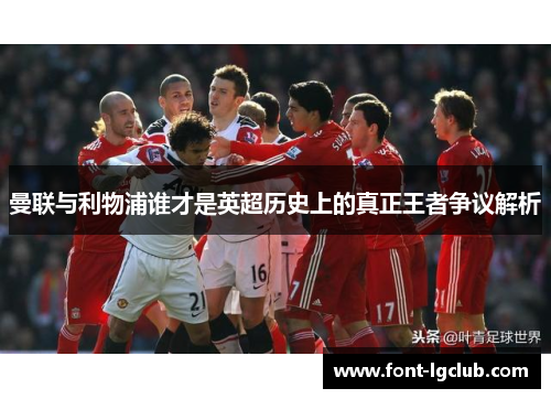 曼联与利物浦谁才是英超历史上的真正王者争议解析