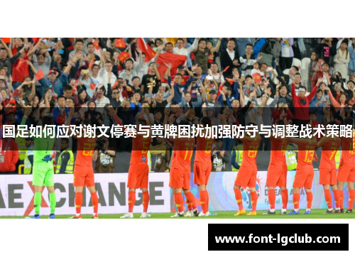国足如何应对谢文停赛与黄牌困扰加强防守与调整战术策略 国足如何应对谢文停赛与黄牌困扰加强防守与调整战术策略