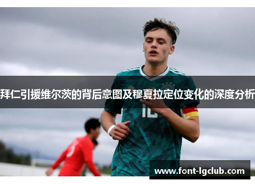 拜仁引援维尔茨的背后意图及穆夏拉定位变化的深度分析