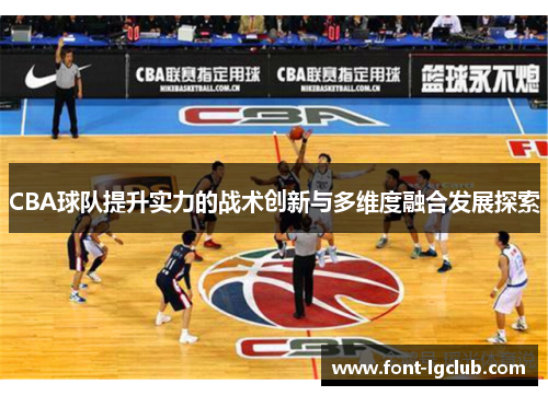 CBA球队提升实力的战术创新与多维度融合发展探索 CBA球队提升实力的战术创新与多维度融合发展探索