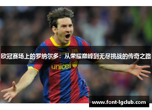 欧冠赛场上的罗纳尔多:从荣耀巅峰到无尽挑战的传奇之路 欧冠赛场上的罗纳尔多:从荣耀巅峰到无尽挑战的传奇之路