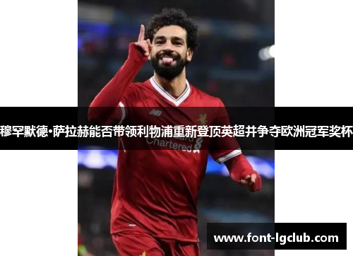 穆罕默德·萨拉赫能否带领利物浦重新登顶英超并争夺欧洲冠军奖杯 穆罕默德·萨拉赫能否带领利物浦重新登顶英超并争夺欧洲冠军奖杯