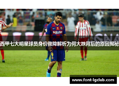 西甲七大明星球员身价骤降解析为何大跌背后的原因揭秘 西甲七大明星球员身价骤降解析为何大跌背后的原因揭秘