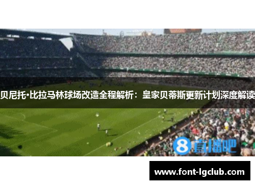 贝尼托·比拉马林球场改造全程解析：皇家贝蒂斯更新计划深度解读