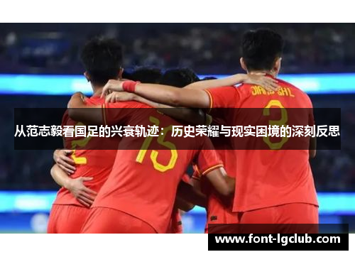 从范志毅看国足的兴衰轨迹:历史荣耀与现实困境的深刻反思 从范志毅看国足的兴衰轨迹:历史荣耀与现实困境的深刻反思