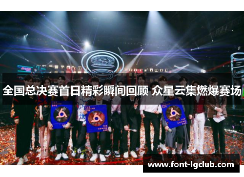 全国总决赛首日精彩瞬间回顾 众星云集燃爆赛场
