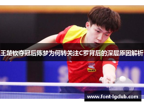 王楚钦夺冠后陈梦为何转关注C罗背后的深层原因解析