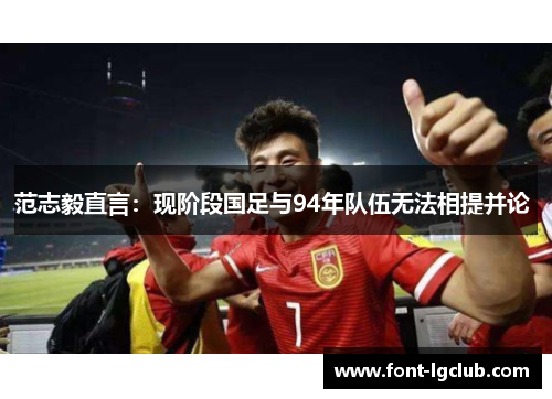 范志毅直言：现阶段国足与94年队伍无法相提并论 