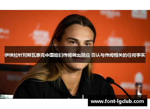 伊埃拉针对斯瓦泰克中国媳妇传闻做出回应 否认与传闻相关的任何事实 伊埃拉针对斯瓦泰克中国媳妇传闻做出回应 否认与传闻相关的任何事实