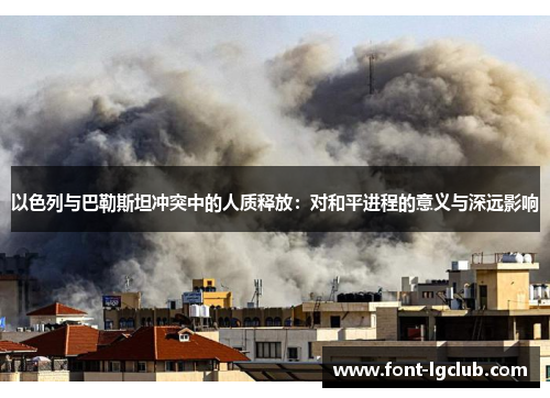 以色列与巴勒斯坦冲突中的人质释放:对和平进程的意义与深远影响 以色列与巴勒斯坦冲突中的人质释放:对和平进程的意义与深远影响