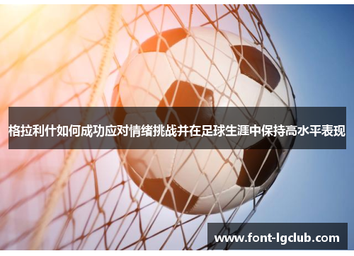 格拉利什如何成功应对情绪挑战并在足球生涯中保持高水平表现 格拉利什如何成功应对情绪挑战并在足球生涯中保持高水平表现