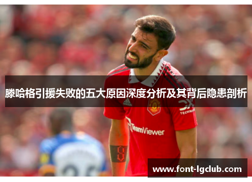 滕哈格引援失败的五大原因深度分析及其背后隐患剖析 滕哈格引援失败的五大原因深度分析及其背后隐患剖析