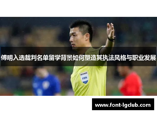 傅明入选裁判名单留学背景如何塑造其执法风格与职业发展 傅明入选裁判名单留学背景如何塑造其执法风格与职业发展