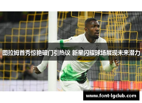 图拉姆首秀惊艳破门引热议 新星闪耀球场展现未来潜力