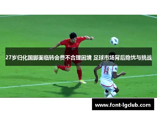 27岁归化国脚面临转会费不合理困境 足球市场背后隐忧与挑战