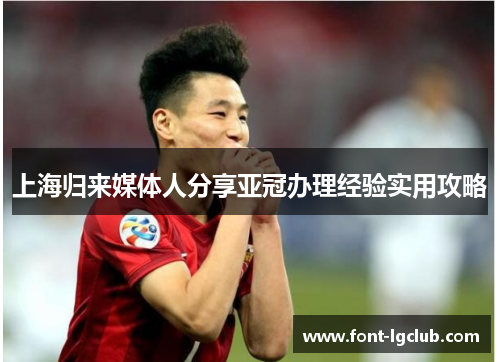 上海归来媒体人分享亚冠办理经验实用攻略