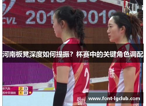 河南板凳深度如何提振？杯赛中的关键角色调配