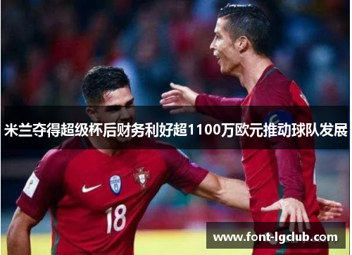 米兰夺得超级杯后财务利好超1100万欧元推动球队发展