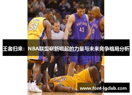 王者归来:NBA联盟崭新崛起的力量与未来竞争格局分析 王者归来:NBA联盟崭新崛起的力量与未来竞争格局分析