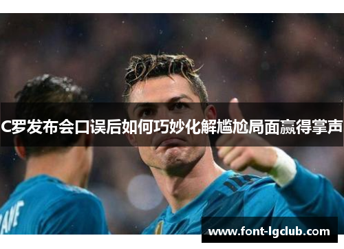 C罗发布会口误后如何巧妙化解尴尬局面赢得掌声
