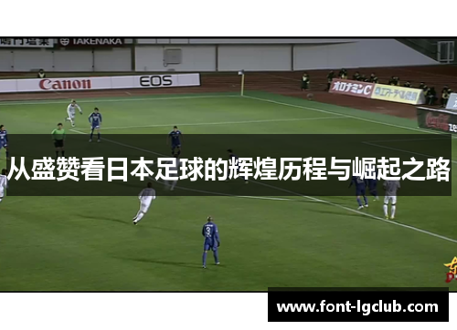 从盛赞看日本足球的辉煌历程与崛起之路