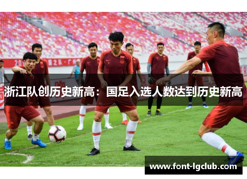 浙江队创历史新高:国足入选人数达到历史新高 浙江队创历史新高:国足入选人数达到历史新高