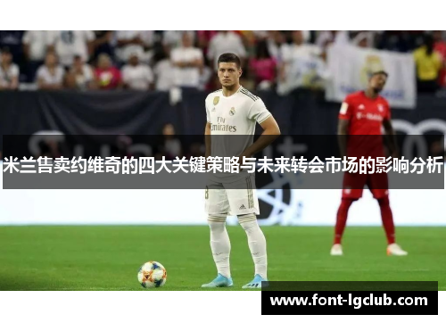 米兰售卖约维奇的四大关键策略与未来转会市场的影响分析