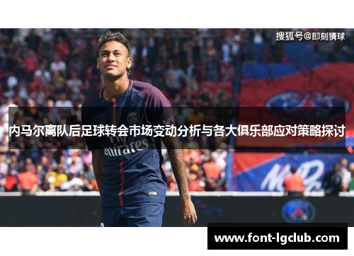 内马尔离队后足球转会市场变动分析与各大俱乐部应对策略探讨 内马尔离队后足球转会市场变动分析与各大俱乐部应对策略探讨